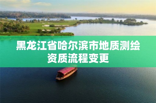 黑龙江省哈尔滨市地质测绘资质流程变更