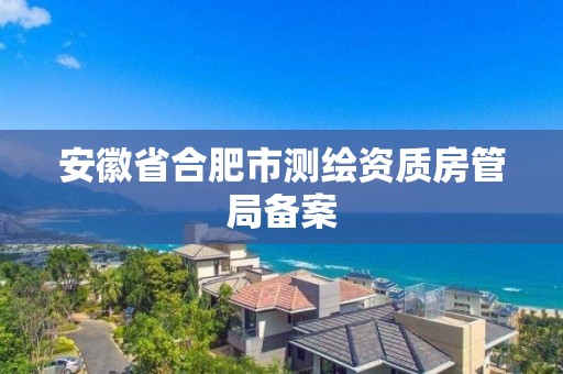 安徽省合肥市测绘资质房管局备案