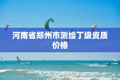 河南省郑州市测绘丁级资质价格