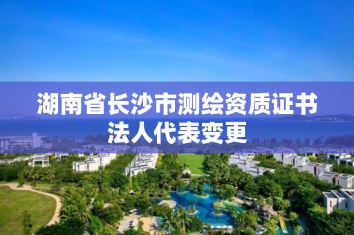 湖南省长沙市测绘资质证书法人代表变更