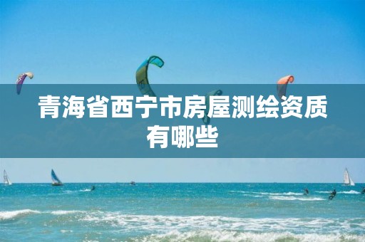 青海省西宁市房屋测绘资质有哪些