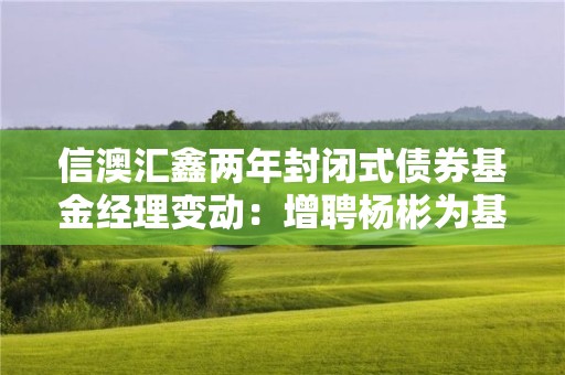 信澳汇鑫两年封闭式债券基金经理变动：增聘杨彬为基金经理