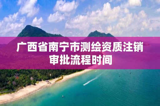 广西省南宁市测绘资质注销审批流程时间