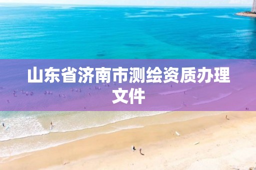 山东省济南市测绘资质办理文件