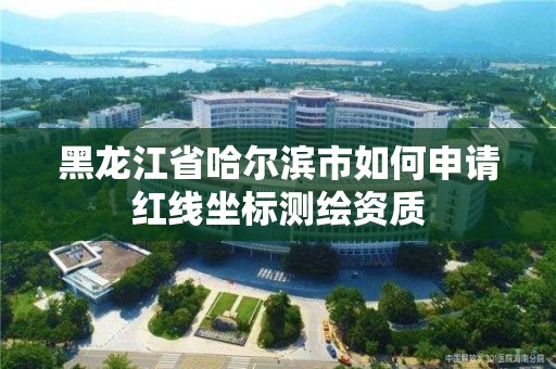 黑龙江省哈尔滨市如何申请红线坐标测绘资质