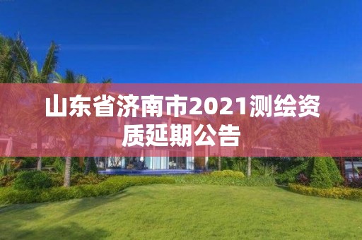 山东省济南市2021测绘资质延期公告