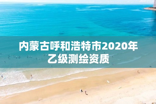 内蒙古呼和浩特市2020年乙级测绘资质