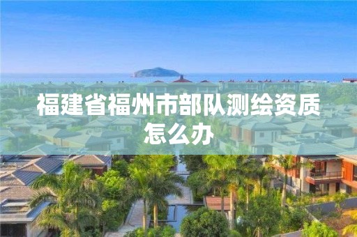 福建省福州市部队测绘资质怎么办