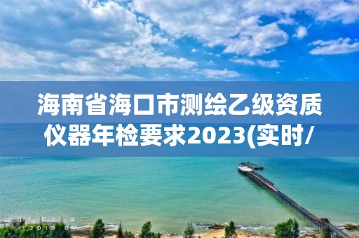 海南省海口市测绘乙级资质仪器年检要求2023(实时/更新中)