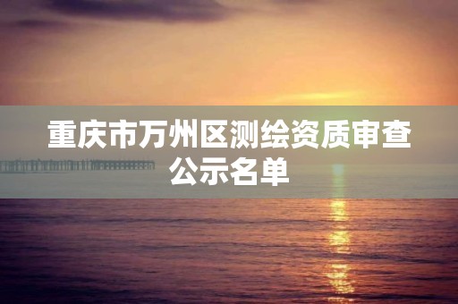 重庆市万州区测绘资质审查公示名单