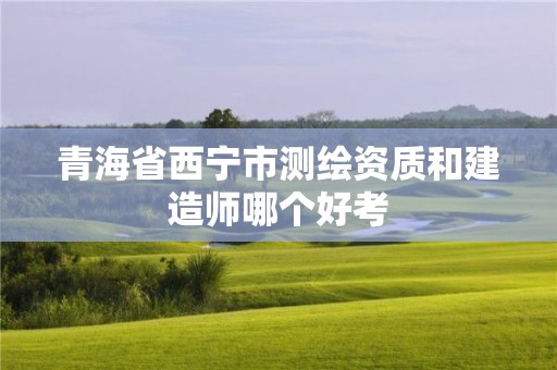 青海省西宁市测绘资质和建造师哪个好考