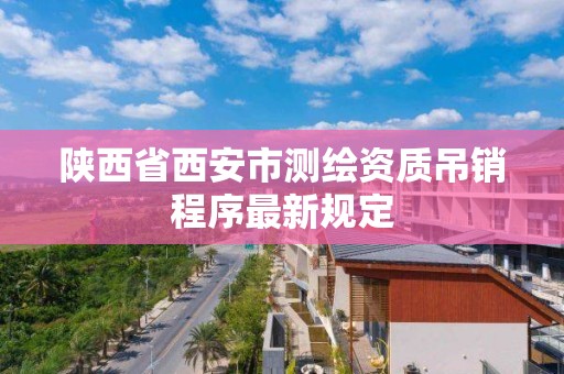 陕西省西安市测绘资质吊销程序最新规定