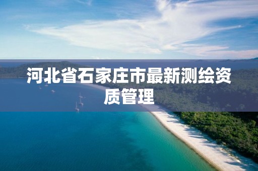 河北省石家庄市最新测绘资质管理