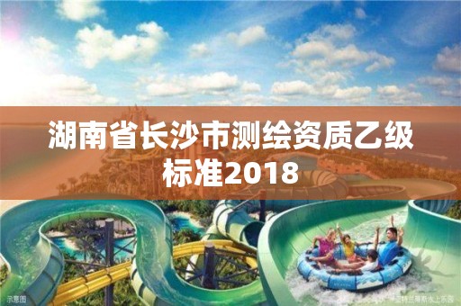 湖南省长沙市测绘资质乙级标准2018