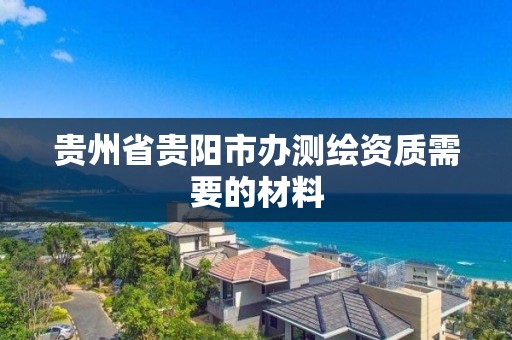 贵州省贵阳市办测绘资质需要的材料