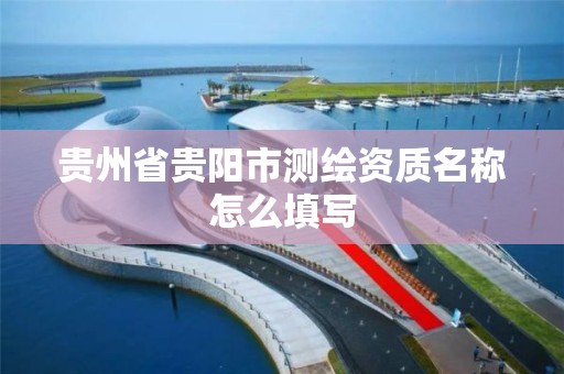 贵州省贵阳市测绘资质名称怎么填写