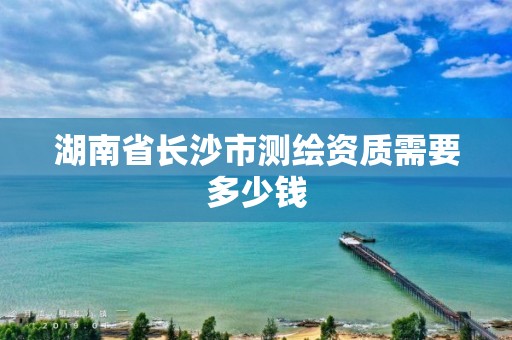 湖南省长沙市测绘资质需要多少钱