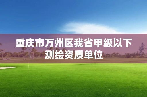 重庆市万州区我省甲级以下测绘资质单位