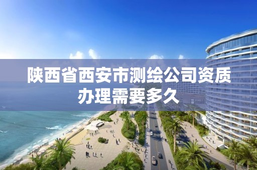 陕西省西安市测绘公司资质办理需要多久