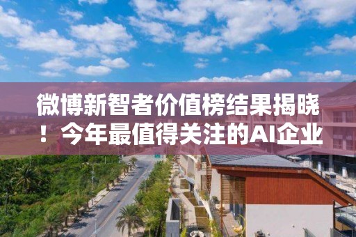 微博新智者价值榜结果揭晓！今年最值得关注的AI企业、产品、人物都在这