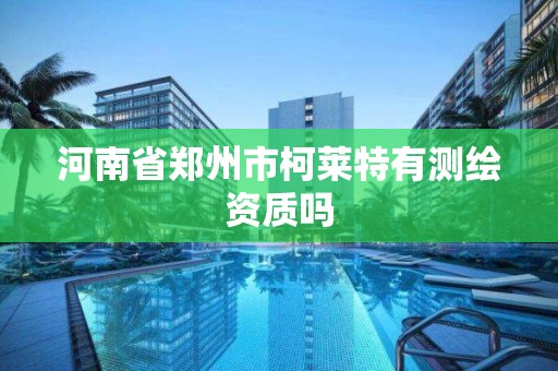 河南省郑州市柯莱特有测绘资质吗