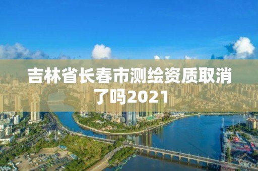 吉林省长春市测绘资质取消了吗2021