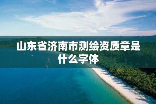 山东省济南市测绘资质章是什么字体