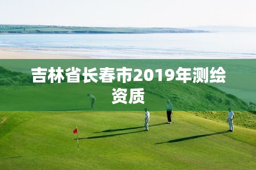 吉林省长春市2019年测绘资质