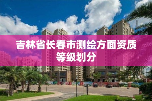 吉林省长春市测绘方面资质等级划分