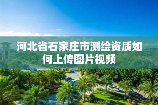 河北省石家庄市测绘资质如何上传图片视频