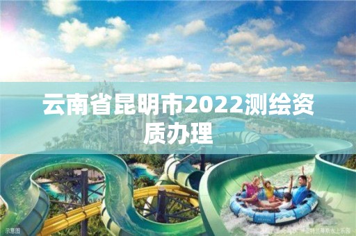 云南省昆明市2022测绘资质办理