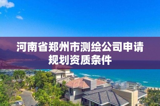 河南省郑州市测绘公司申请规划资质条件