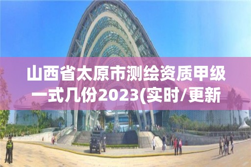 山西省太原市测绘资质甲级一式几份2023(实时/更新中)