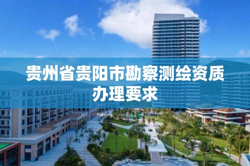 贵州省贵阳市勘察测绘资质办理要求