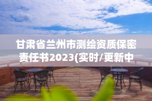 甘肃省兰州市测绘资质保密责任书2023(实时/更新中)