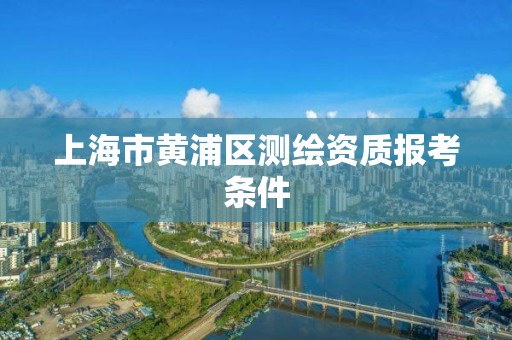 上海市黄浦区测绘资质报考条件