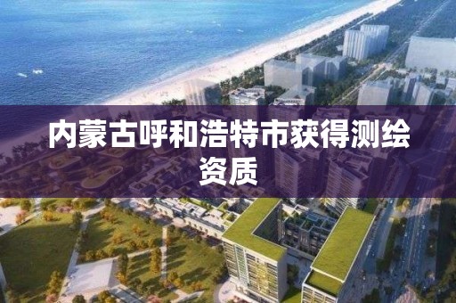 内蒙古呼和浩特市获得测绘资质