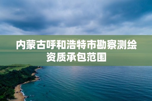 内蒙古呼和浩特市勘察测绘资质承包范围