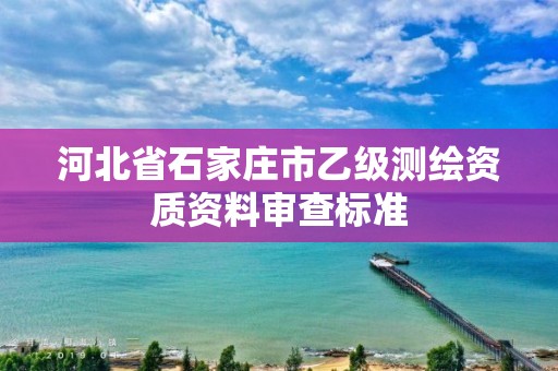 河北省石家庄市乙级测绘资质资料审查标准