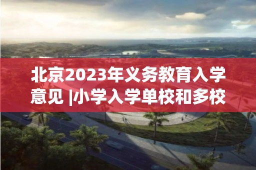 北京2023年义务教育入学意见 |小学入学单校和多校划片相结合