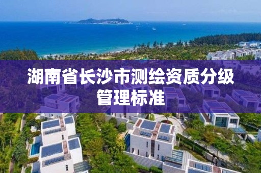 湖南省长沙市测绘资质分级管理标准