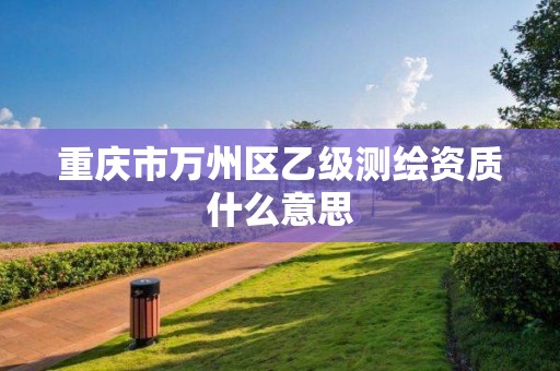 重庆市万州区乙级测绘资质什么意思