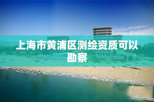 上海市黄浦区测绘资质可以勘察