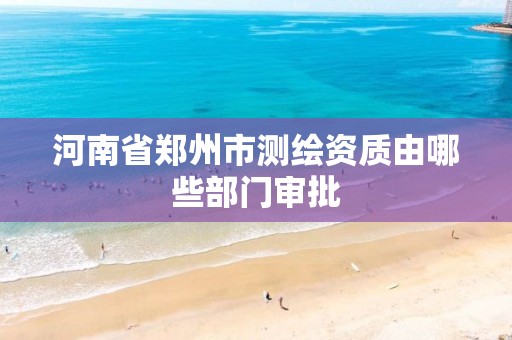 河南省郑州市测绘资质由哪些部门审批