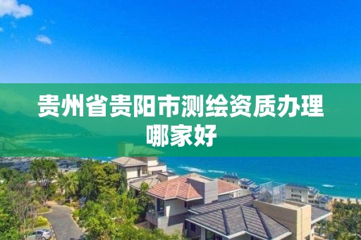 贵州省贵阳市测绘资质办理哪家好