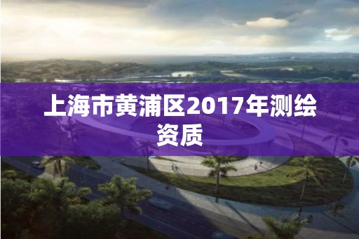 上海市黄浦区2017年测绘资质