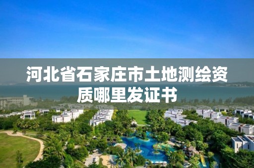 河北省石家庄市土地测绘资质哪里发证书