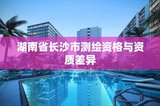 湖南省长沙市测绘资格与资质差异