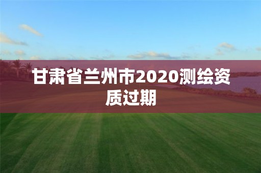 甘肃省兰州市2020测绘资质过期