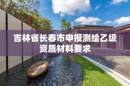 吉林省长春市申报测绘乙级资质材料要求